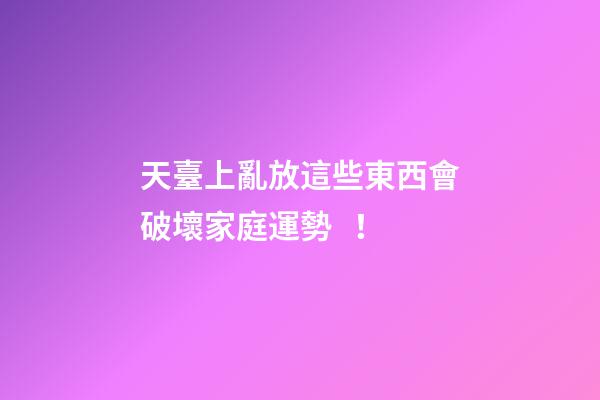 天臺上亂放這些東西會破壞家庭運勢！